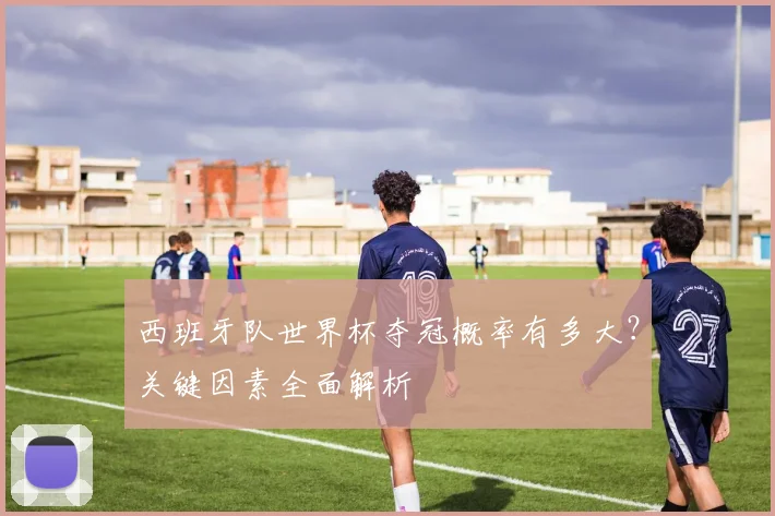 西班牙队世界杯夺冠概率有多大？关键因素全面解析