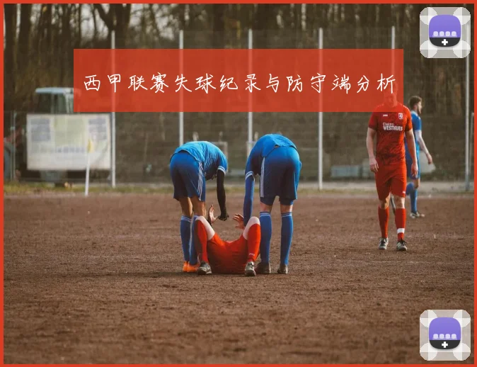 西甲联赛失球纪录与防守端分析