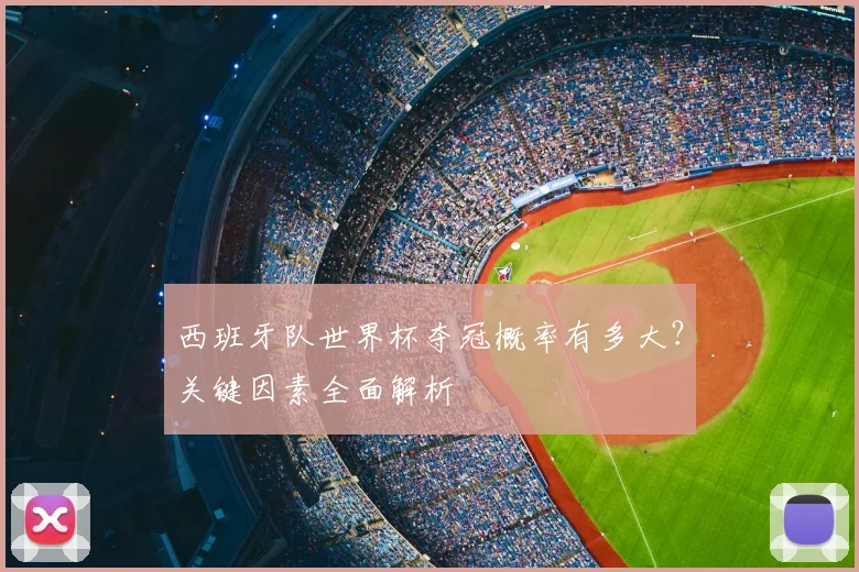 西班牙队世界杯夺冠概率有多大?关键因素全面解析