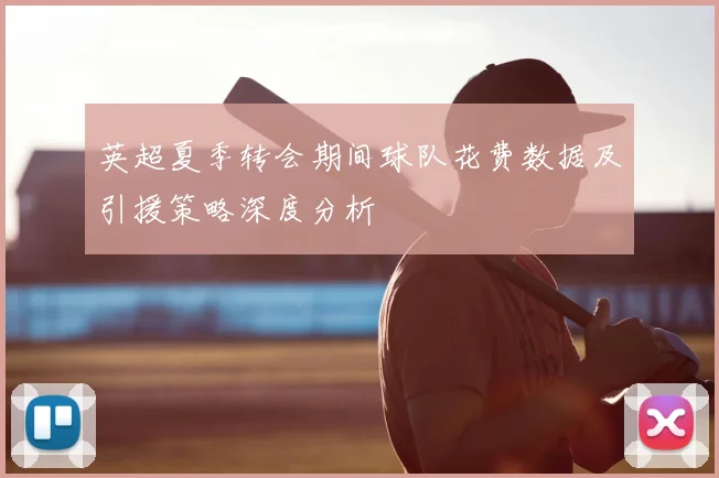英超夏季转会期间球队花费数据及引援策略深度分析