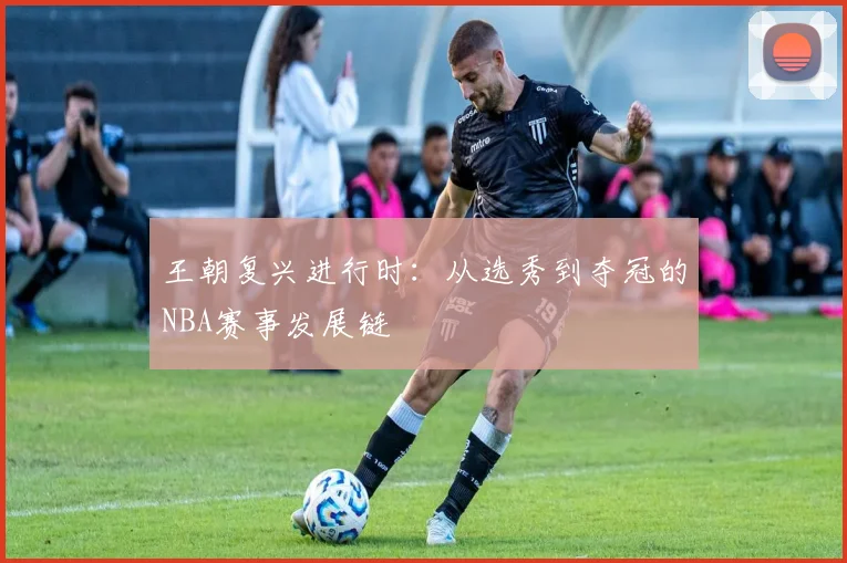 王朝复兴进行时：从选秀到夺冠的NBA赛事发展链