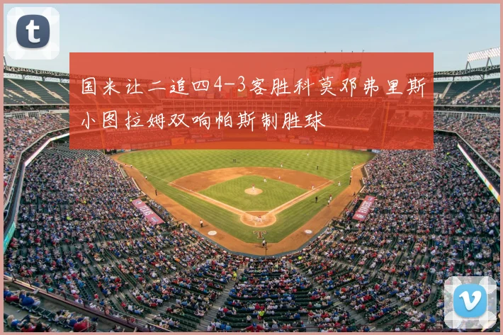 国米让二追四4-3客胜科莫邓弗里斯小图拉姆双响帕斯制胜球